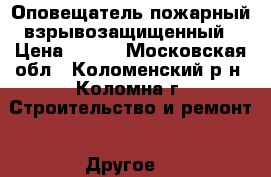 Оповещатель пожарный взрывозащищенный › Цена ­ 500 - Московская обл., Коломенский р-н, Коломна г. Строительство и ремонт » Другое   